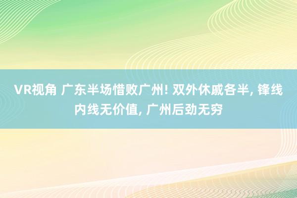 VR视角 广东半场惜败广州! 双外休戚各半, 锋线内线无价值, 广州后劲无穷