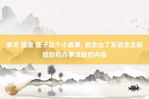 拳交 國產 庄子这个小故事, 说念出了东说念主际规划和办事成败的内容