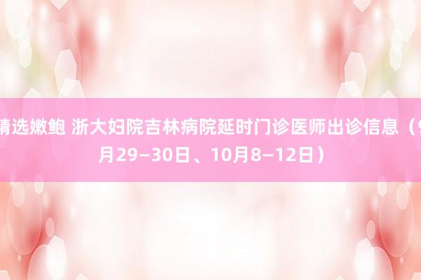 精选嫩鲍 浙大妇院吉林病院延时门诊医师出诊信息（9月29—30日、10月8—12日）