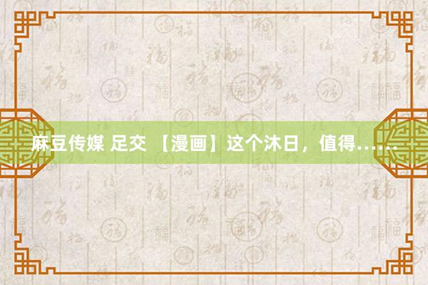 麻豆传媒 足交 【漫画】这个沐日，<a href=
