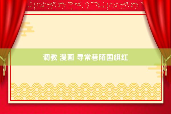 调教 漫画 寻常巷陌国旗红