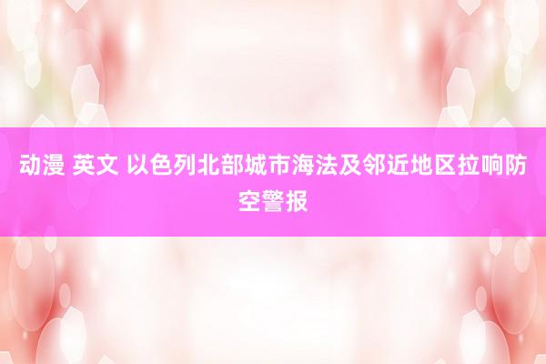 动漫 英文 以色列北部城市海法及邻近地区拉响防空警报