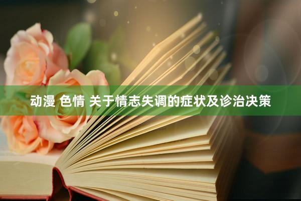 动漫 色情 关于情志失调的症状及诊治决策