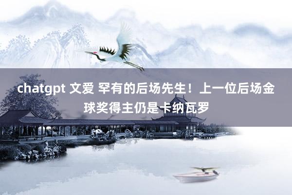 chatgpt 文爱 罕有的后场先生！上一位后场金球奖得主仍是卡纳瓦罗