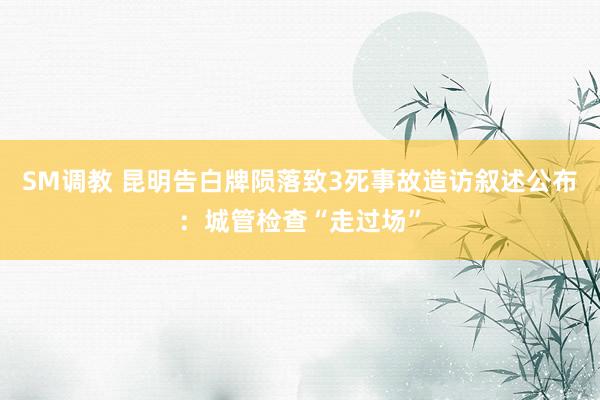 SM调教 昆明告白牌陨落致3死事故造访叙述公布：城管检查“走过场”