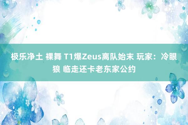 极乐净土 裸舞 T1爆Zeus离队始末 玩家：冷眼狼 临走还卡老东家公约