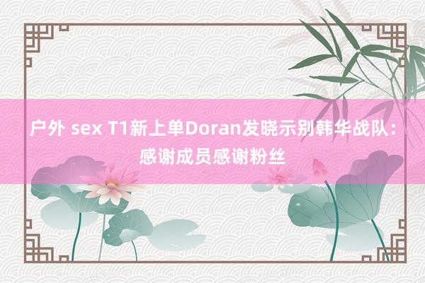 户外 sex T1新上单Doran发晓示别韩华战队：感谢成员感谢粉丝