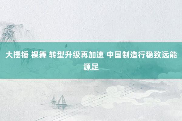 大摆锤 裸舞 转型升级再加速 中国制造行稳致远能源足