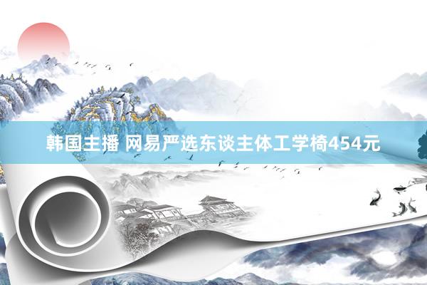 韩国主播 网易严选东谈主体工学椅454元