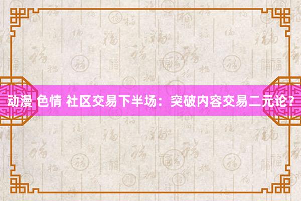 动漫 色情 社区交易下半场：突破内容交易二元论？