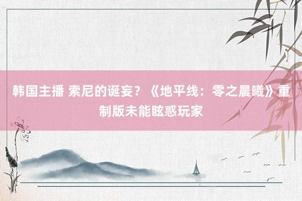 韩国主播 索尼的诞妄？《地平线：零之晨曦》重制版未能眩惑玩家