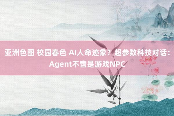 亚洲色图 校园春色 AI人命迹象？超参数科技对话：Agent不啻是游戏NPC