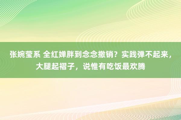 张婉莹系 全红婵胖到念念撤销？实践弹不起来，大腿起褶子，说惟有吃饭最欢腾