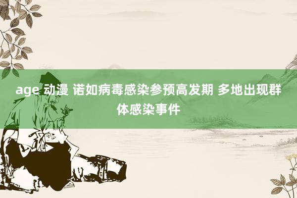age 动漫 诺如病毒感染参预高发期 多地出现群体感染事件
