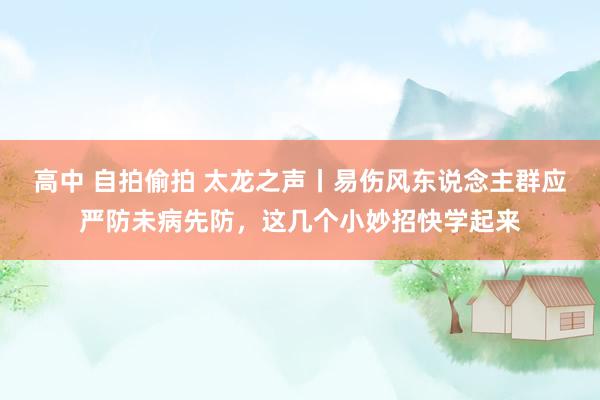高中 自拍偷拍 太龙之声丨易伤风东说念主群应严防未病先防，这几个小妙招快学起来