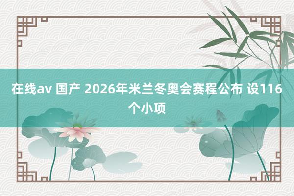 在线av 国产 2026年米兰冬奥会赛程公布 设116个小项