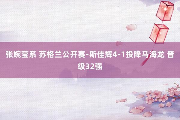 张婉莹系 苏格兰公开赛-斯佳辉4-1投降马海龙 晋级32强