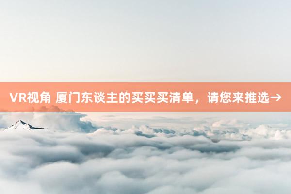 VR视角 厦门东谈主的买买买清单，请您来推选→