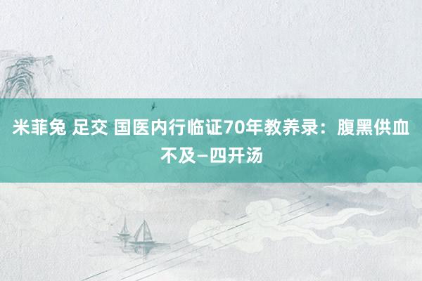 米菲兔 足交 国医内行临证70年教养录：腹黑供血不及—四开汤