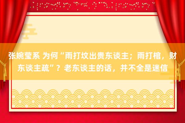 张婉莹系 为何“雨打坟出贵东谈主；雨打棺，财东谈主疏”？老东谈主的话，并不全是迷信
