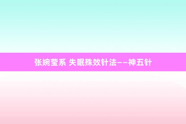 张婉莹系 失眠殊效针法——神五针