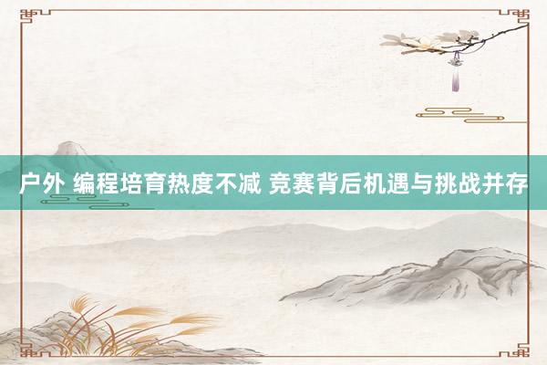 户外 编程培育热度不减 竞赛背后机遇与挑战并存