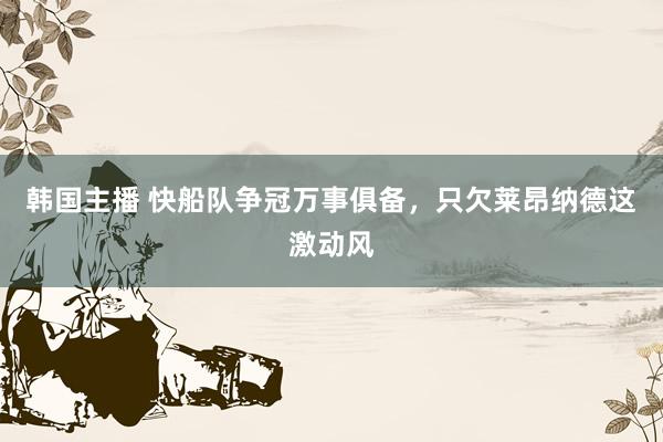 韩国主播 快船队争冠万事俱备，只欠莱昂纳德这激动风