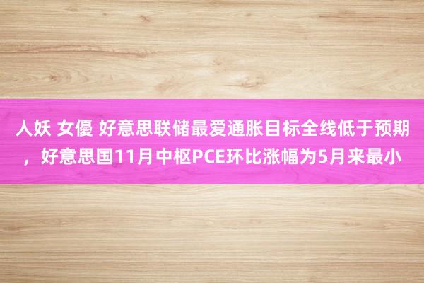 人妖 女優 好意思联储最爱通胀目标全线低于预期，好意思国11月中枢PCE环比涨幅为5月来最小