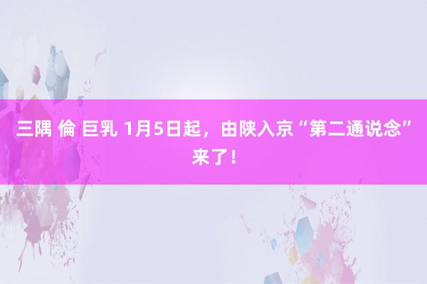 三隅 倫 巨乳 1月5日起，由陕入京“第二通说念”来了！