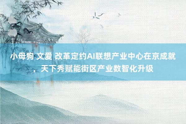 小母狗 文爱 改革定约AI联想产业中心在京成就，天下秀赋能街区产业数智化升级