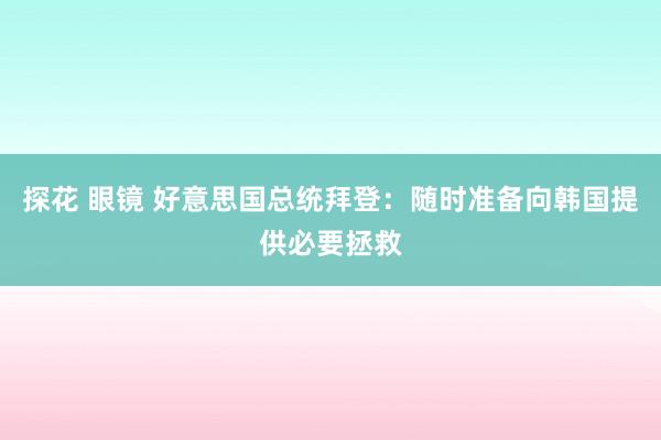 探花 眼镜 好意思国总统拜登：随时准备向韩国提供必要拯救