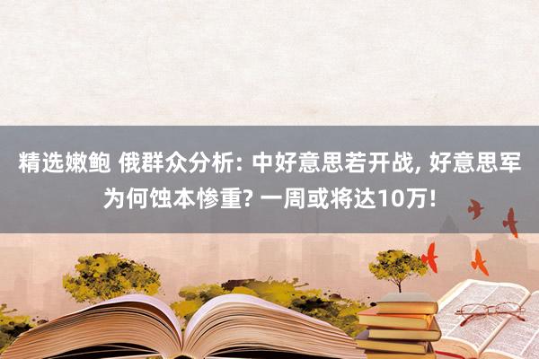 精选嫩鲍 俄群众分析: 中好意思若开战, 好意思军为何蚀本惨重? 一周或将达10万!