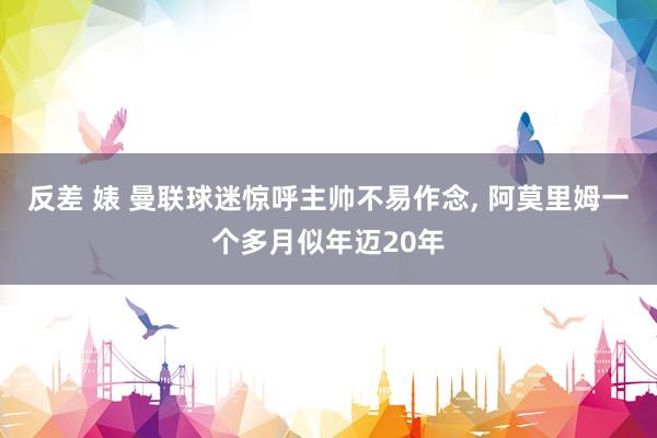 反差 婊 曼联球迷惊呼主帅不易作念, 阿莫里姆一个多月似年迈20年