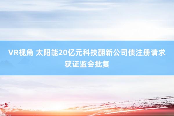 VR视角 太阳能20亿元科技翻新公司债注册请求获证监会批复