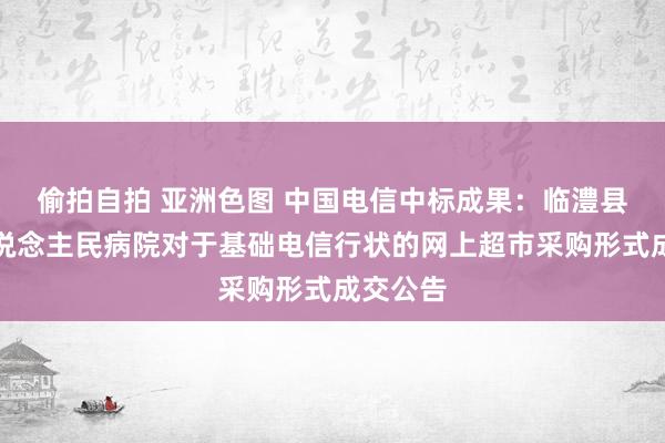 偷拍自拍 亚洲色图 中国电信中标成果：临澧县第二东说念主民病院对于基础电信行状的网上超市采购形式成交公告