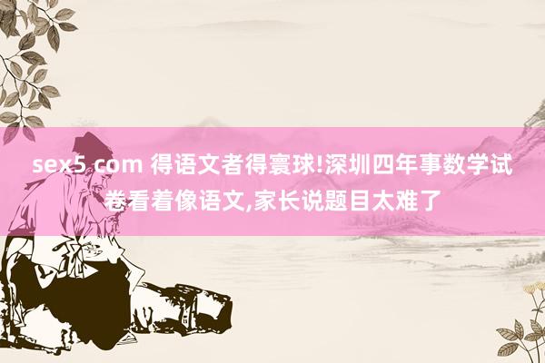 sex5 com 得语文者得寰球!深圳四年事数学试卷看着像语文,家长说题目太难了