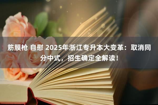 筋膜枪 自慰 2025年浙江专升本大变革：取消同分中式，招生确定全解读！