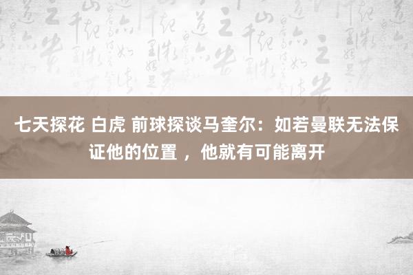 七天探花 白虎 前球探谈马奎尔：如若曼联无法保证他的位置 ，他就有可能离开