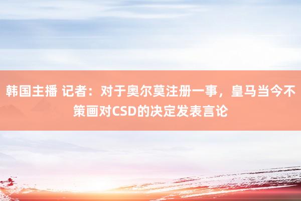 韩国主播 记者：对于奥尔莫注册一事，皇马当今不策画对CSD的决定发表言论