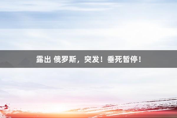 露出 俄罗斯，突发！垂死暂停！