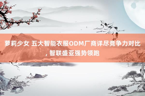 萝莉少女 五大智能衣服ODM厂商详尽竞争力对比, 智联盛亚强势领跑