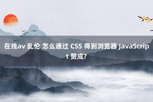 在线av 乱伦 怎么通过 CSS 得到浏览器 JavaScript 赞成?