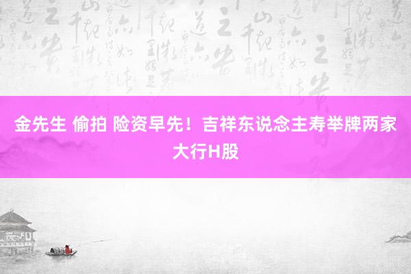 金先生 偷拍 险资早先！吉祥东说念主寿举牌两家大行H股