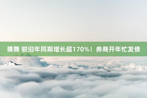 裸舞 较旧年同期增长超170%！券商开年忙发债