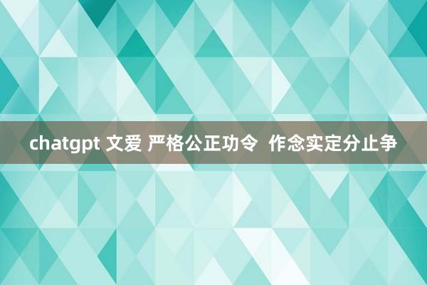 chatgpt 文爱 严格公正功令  作念实定分止争
