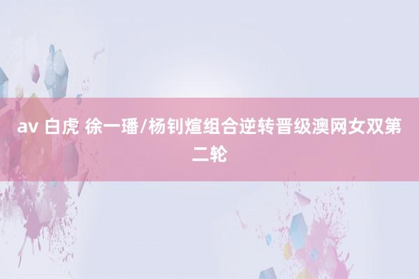 av 白虎 徐一璠/杨钊煊组合逆转晋级澳网女双第二轮