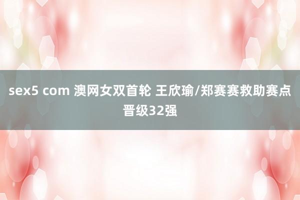 sex5 com 澳网女双首轮 王欣瑜/郑赛赛救助赛点晋级32强