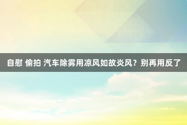 自慰 偷拍 汽车除雾用凉风如故炎风？别再用反了