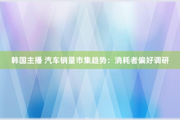 韩国主播 汽车销量市集趋势：消耗者偏好调研