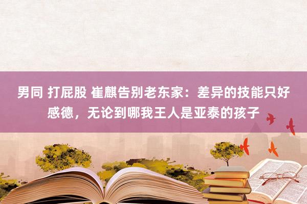 男同 打屁股 崔麒告别老东家：差异的技能只好感德，无论到哪我王人是亚泰的孩子